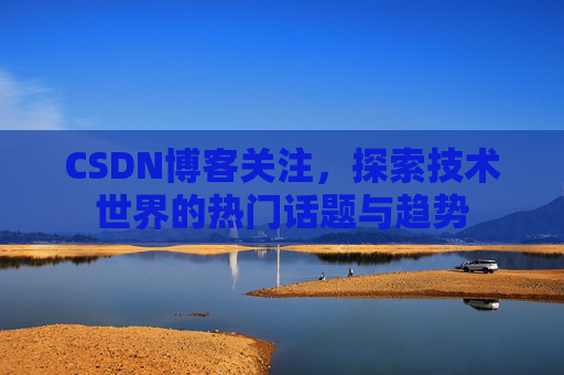 CSDN博客关注，探索技术世界的热门话题与趋势