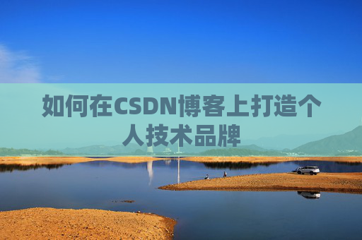 如何在CSDN博客上打造个人技术品牌 如何在CSDN博客上打造个人技术品牌